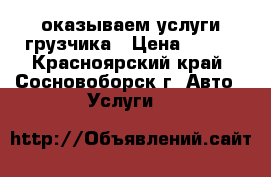  оказываем услуги грузчика › Цена ­ 250 - Красноярский край, Сосновоборск г. Авто » Услуги   